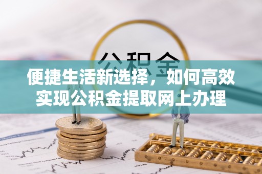 南充便捷生活新选择，如何高效实现公积金提取网上办理
