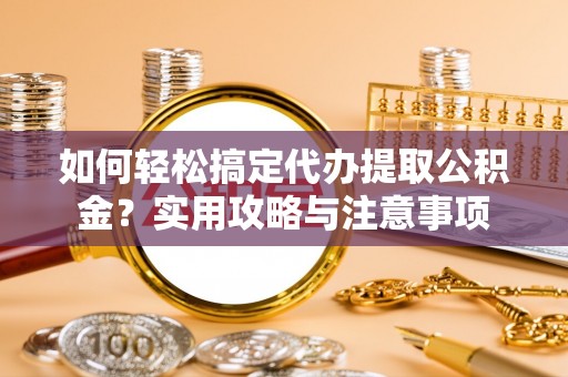 南充如何轻松搞定代办提取公积金？实用攻略与注意事项