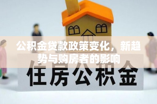 南充公积金贷款政策变化，新趋势与购房者的影响