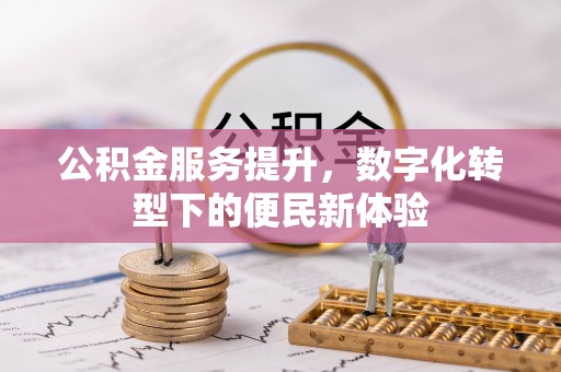 南充公积金服务提升，数字化转型下的便民新体验