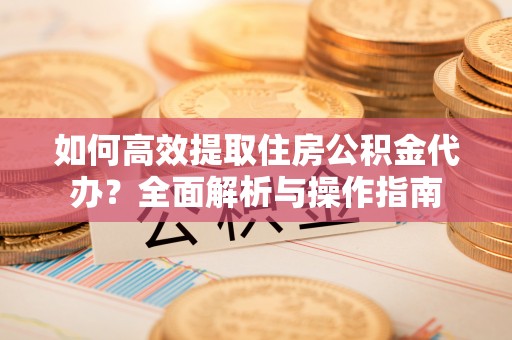 南充如何高效提取住房公积金代办？全面解析与操作指南