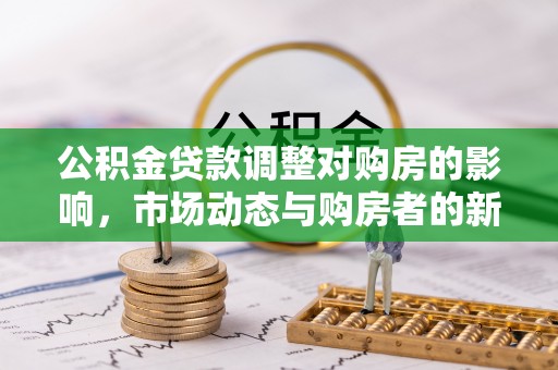 南充公积金贷款调整对购房的影响，市场动态与购房者的新选择