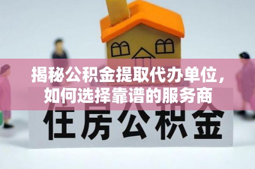 南充揭秘公积金提取代办单位，如何选择靠谱的服务商