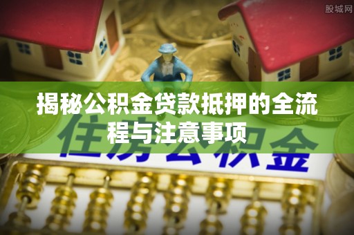 南充揭秘公积金贷款抵押的全流程与注意事项