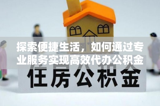 南充探索便捷生活，如何通过专业服务实现高效代办公积金提取