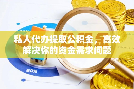 南充私人代办提取公积金，高效解决你的资金需求问题
