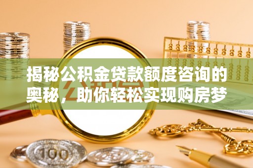 南充揭秘公积金贷款额度咨询的奥秘，助你轻松实现购房梦想