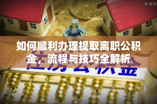 南充如何顺利办理提取离职公积金，流程与技巧全解析