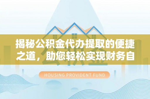 南充揭秘公积金代办提取的便捷之道，助您轻松实现财务自由