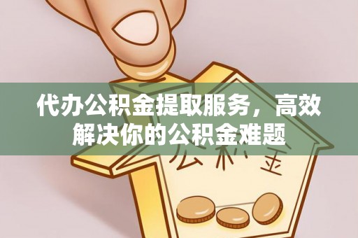 南充代办公积金提取服务，高效解决你的公积金难题