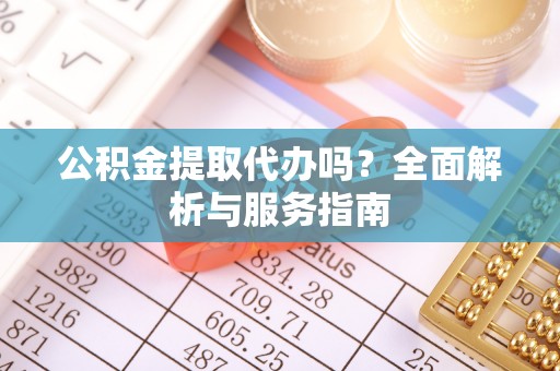 南充公积金提取代办吗？全面解析与服务指南