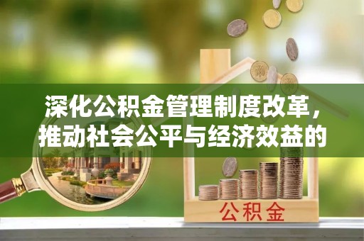 南充深化公积金管理制度改革，推动社会公平与经济效益的双赢