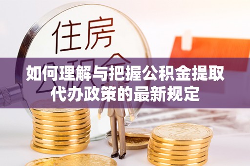 南充如何理解与把握公积金提取代办政策的最新规定