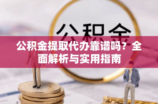 南充公积金提取代办靠谱吗？全面解析与实用指南